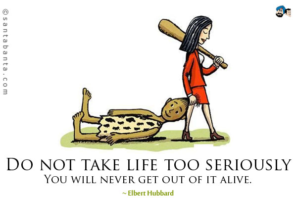 Do not take life too seriously. You will never get out of it alive.
