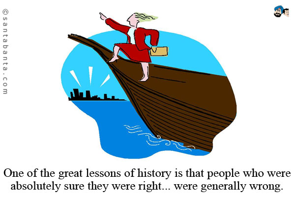 One of the great lessons of history is that people who were absolutely sure they were right... were generally wrong.