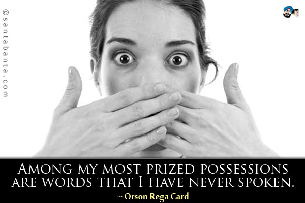 Among my most prized possessions are words that I have never spoken.