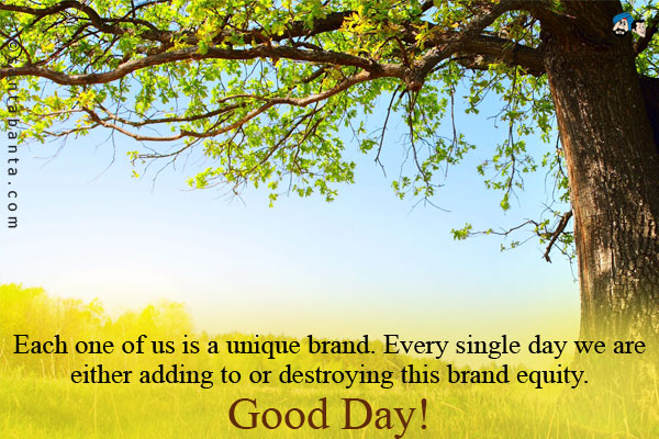 Each one of us is a unique brand. Every single day we are either adding to or destroying this brand equity.<br />
Good Day!