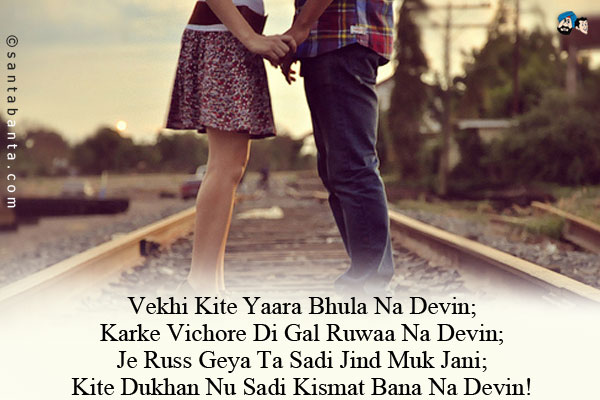 Vekhi Kite Yaara Bhula Na Devin;<br/>
Karke Vichore Di Gal Ruwaa Na Devin;<br/>
Je Russ Geya Ta Sadi Jind Muk Jani;<br/>
Kite Dukhan Nu Sadi Kismat Bana Na Devin!