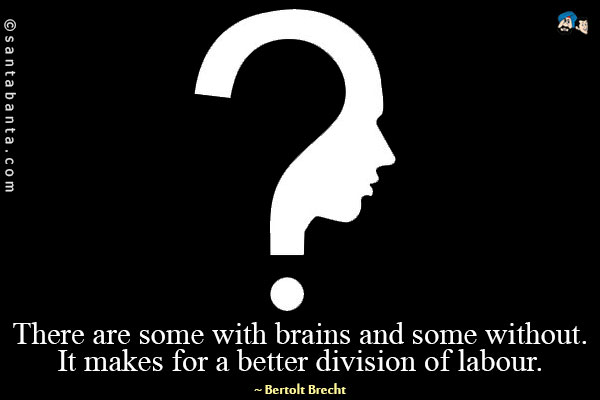 There are some with brains and some without. It makes for a better division of labour.