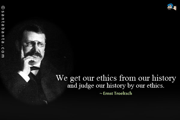 We get our ethics from our history and judge our history by our ethics.