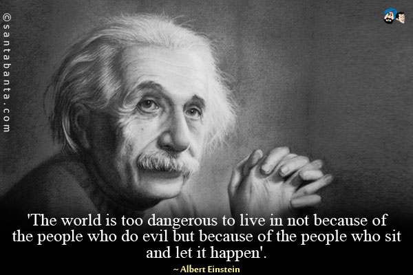 The world is too dangerous to live in not because of the people who do evil but because of the people who sit and let it happen.