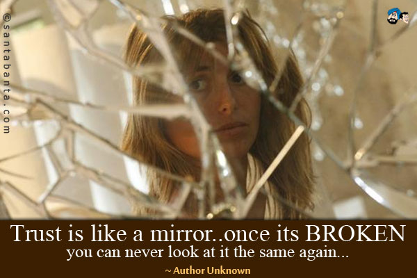 Trust is like a mirror..once its BROKEN you can never look at it the same again.