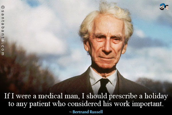 If I were a medical man, I should prescribe a holiday to any patient who considered his work important.