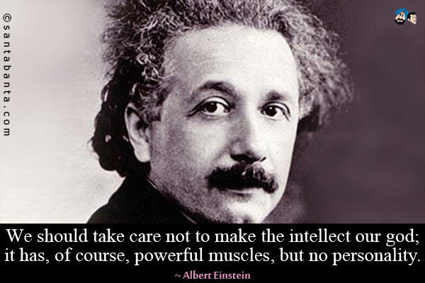 We should take care not to make the intellect our god; it has, of course, powerful muscles, but no personality.
