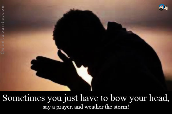 Sometimes you just have to bow your head, say a prayer, and weather the storm!