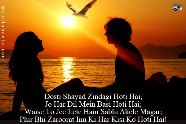 Dosti Shayad Zindagi Hoti Hai;<br/>

Jo Har Dil Mein Basi Hoti Hai;<br/>

Waise To Jee Lete Hain Sabhi Akele Magar;<br/>

Phir Bhi Zaroorat Inn Ki Har Kisi Ko Hoti Hai!