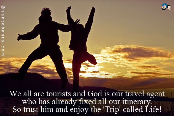 We all are tourists and God is our travel agent - who 
has already fixed all our itinerary.<br />
So trust him and enjoy the 'Trip' called Life!