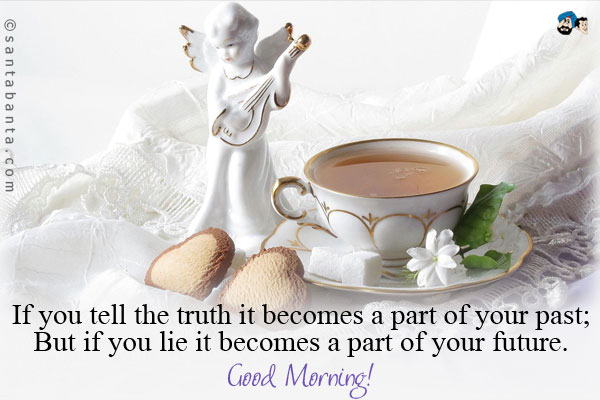 If you tell the truth it becomes a part of your past;<br />
But if you lie it becomes a part of your future.<br />
Good Morning!
