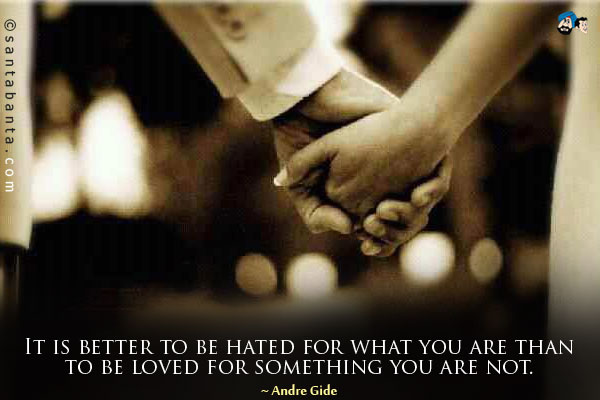 It is better to be hated for what you are than to be loved for something you are not.