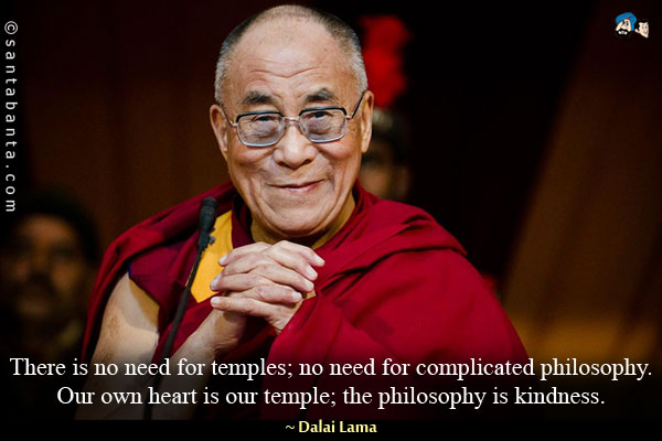 There is no need for temples; no need for complicated philosophy. Our own heart is our temple; the philosophy is kindness.