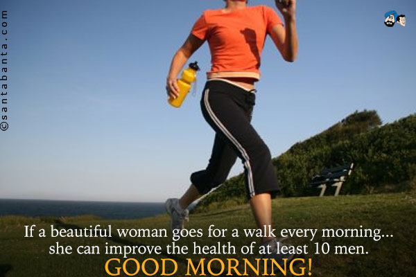 If a beautiful woman goes for a walk every morning... she can improve the health of at least 10 men.<br />
Good Morning!