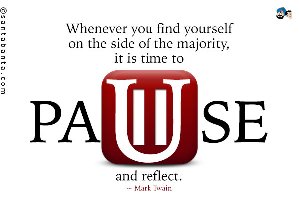 Whenever you find yourself on the side of the majority, it is time to pause and reflect.