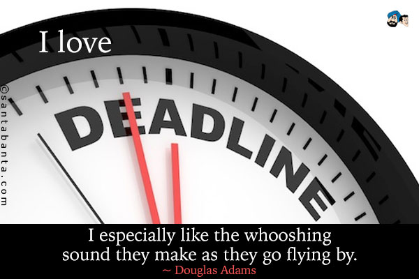 I love deadlines. I especially like the whooshing sound they make as they go flying by. 