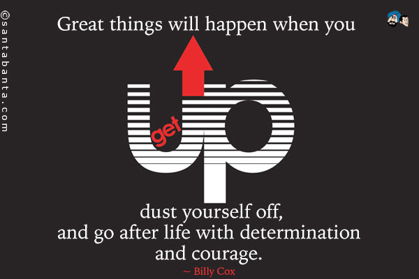 Great things will happen when you get up, dust yourself off, and go after life with determination and courage.