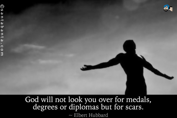 God will not look you over for medals, degrees or diplomas but for scars.