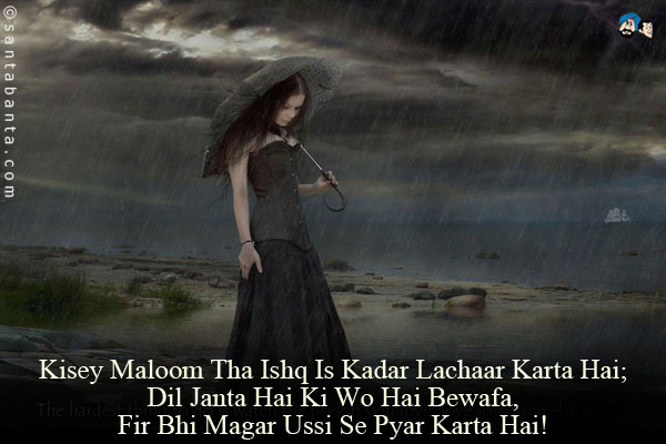 Kisey Maloom Tha Ishq Is Kadar Lachaar Karta Hai;<br/>
Dil Janta Hai Ki Wo Hai Bewafa, Fir Bhi Magar Ussi Se Pyar Karta Hai!