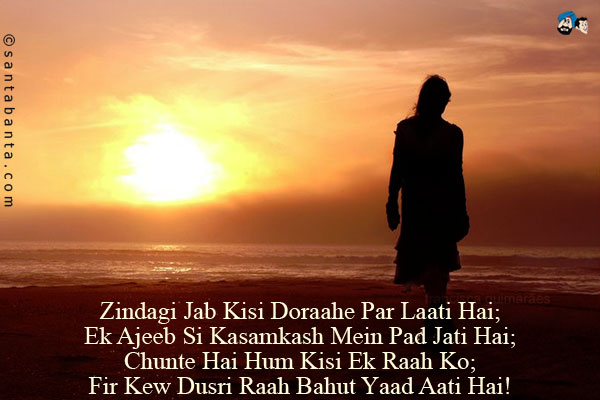 Zindagi Jab Kisi Doraahe Par Laati Hai;<br/>
Ek Ajeeb Si Kasamkash Mein Pad Jati Hai;<br/>
Chunte Hai Hum Kisi Ek Raah Ko;<br/>
Fir Kew Dusri Raah Bahut Yaad Aati Hai!