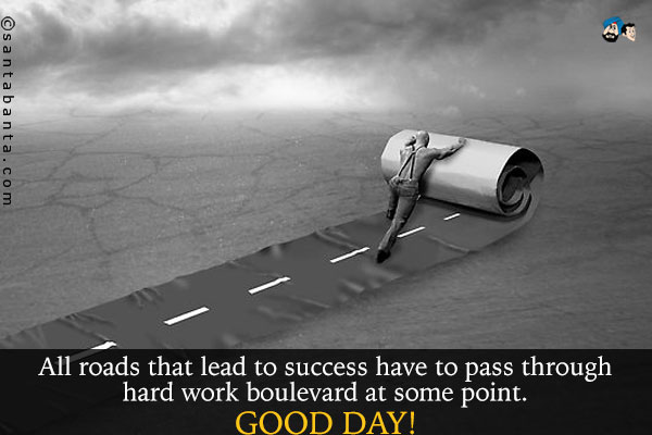 All roads that lead to success have to pass through hard work boulevard at some point.<br />
Good Day!