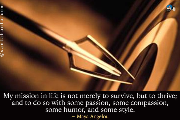 My mission in life is not merely to survive, but to thrive; and to do so with some passion, some compassion, some humor, and some style.