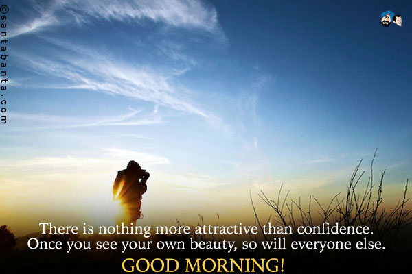 There is nothing more attractive than confidence.<br />
Once you see your own beauty, so will everyone else.<br />
Good Morning!