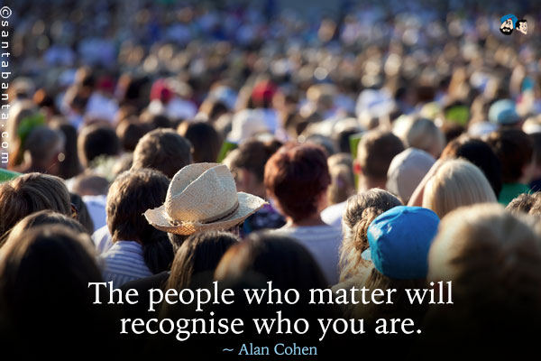 The people who matter will recognise who you are.