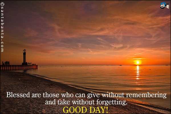 Blessed are those who can give without remembering and take without forgetting.<br />
Good Day!