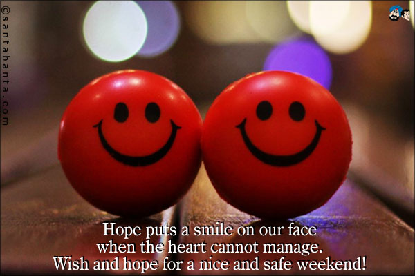 Hope puts a smile on our face when the heart cannot manage.<br />
Wish and hope for a nice and safe weekend!