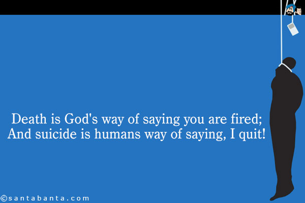 Death is God's way of saying you are fired;<br />
And suicide is humans way of saying, I quit!
