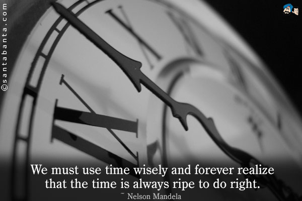 We must use time wisely and forever realize that the time is always ripe to do right.