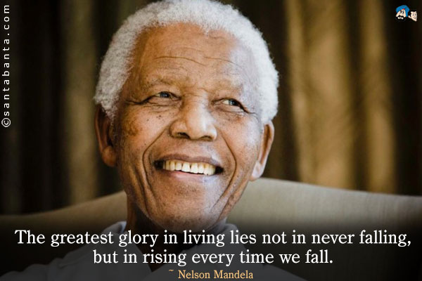 The greatest glory in living lies not in never falling, but in rising every time we fall.