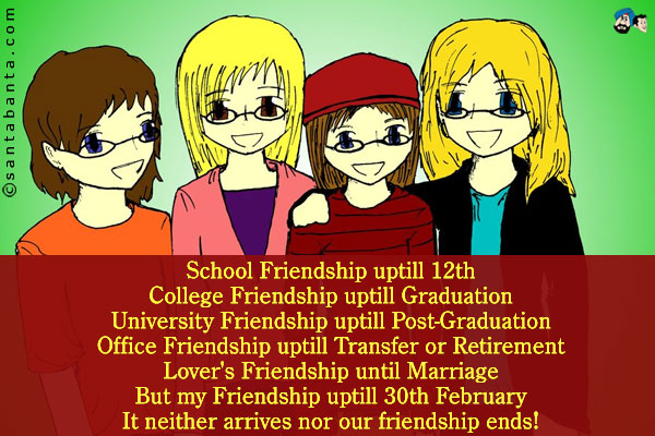 School Friendship uptill 12th<br />
College Friendship uptill Graduation<br />
University Friendship uptill Post-Graduation<br />
Office Friendship uptill Transfer or Retirement<br />
Lover's Friendship uptill Marriage<br />
But my Friendship uptill 30th February<br />
It neither arrives nor our friendship ends!