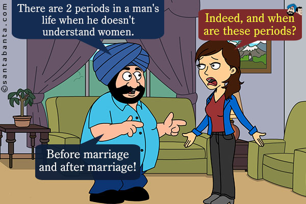 Santa: There are 2 periods in a man's life when he doesn't understand women.<br />
Jeeto: Indeed, and when are these periods?<br />
Santa: Before marriage and after marriage!