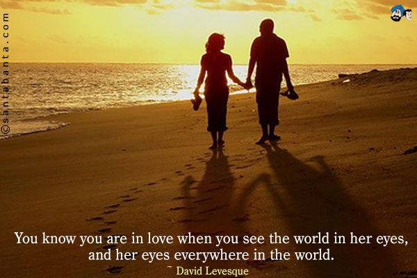 You know you are in love when you see the world in her eyes,
and her eyes everywhere in the world.