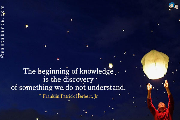 The beginning of knowledge is the discovery of something we do not understand.