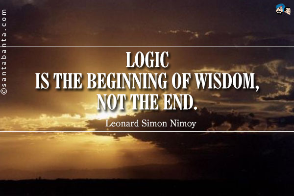 Logic is the beginning of wisdom, not the end.