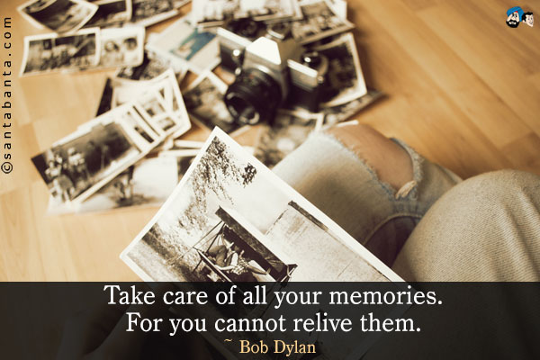 Take care of all your memories. For you cannot relive them.