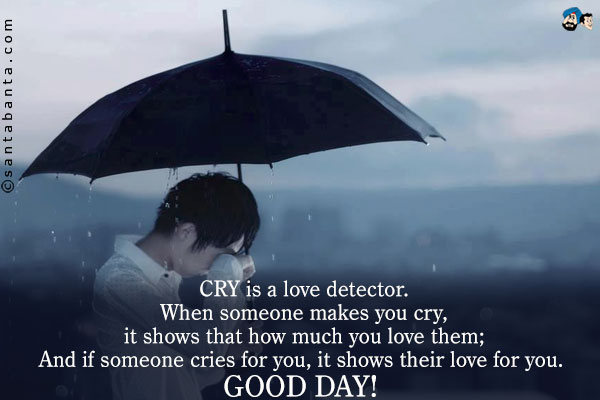 CRY is a love detector.<br/>
When someone makes you cry, it shows that how much you love them;<br/>
And if someone cries for you, it shows their love for you.
Good Day!