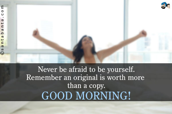 Never be afraid to be yourself. Remember an original is worth more than a copy.<br/>
Good Morning!