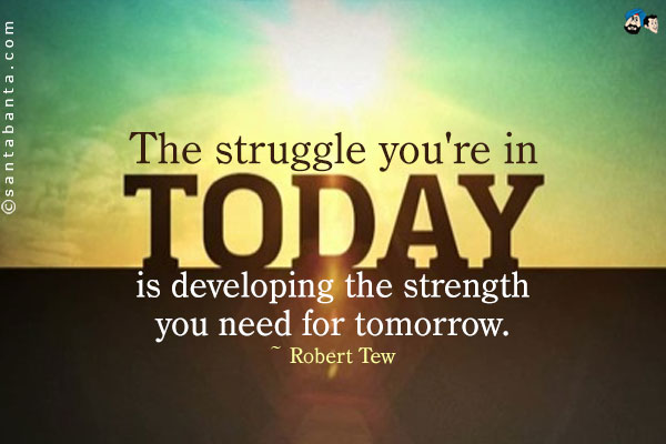 The struggle you're in today is developing the strength you need for tomorrow.