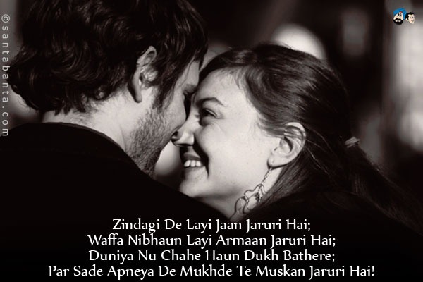 Zindagi De Layi Jaan Jaruri Hai;<br/>
Waffa Nibhaun Layi Armaan Jaruri Hai;<br/>
Duniya Nu Chahe Haun Dukh Bathere;<br/>
Par Sade Apneya De Mukhde Te Muskan Jaruri Hai!