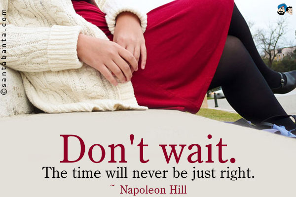 Don't wait. The time will never be just right.