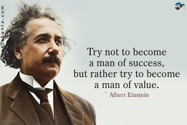 Try not to become a man of success, but rather try to
become a man of value.