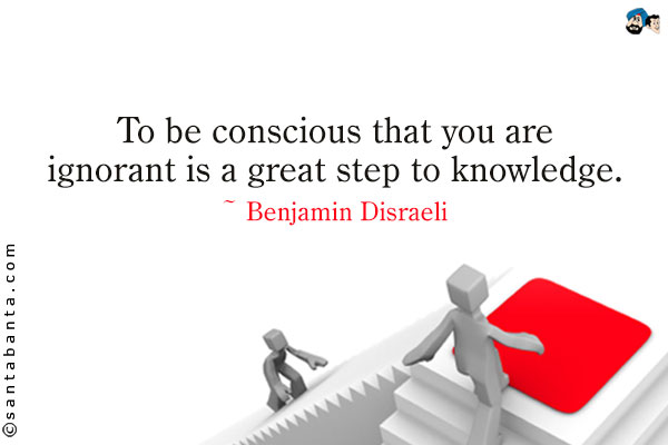 To be conscious that you are ignorant is a great step to knowledge.