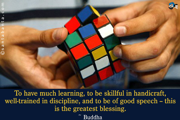 To have much learning, to be skillful in handicraft, well-trained in discipline, and to be of good speech -- this is the greatest blessing.