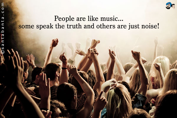 People are like music... some speak the truth and others are just noise!