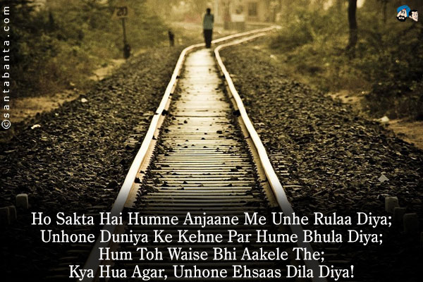 Ho Sakta Hai Humne Anjaane Me Unhe Rulaa Diya;<br/>
Unhone Duniya Ke Kehne Par Hume Bhula Diya;<br/>
Hum Toh Waise Bhi Aakele The;<br/>
Kya Hua Agar, Unhone Ehsaas Dila Diya!