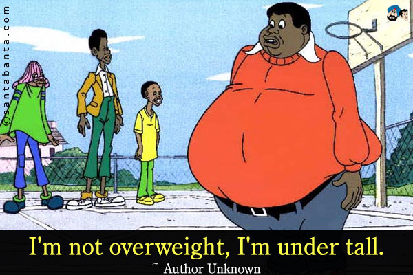 I'm not overweight, I'm under tall.